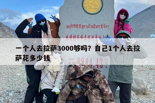 一个人去拉萨3000够吗？自己1个人去拉萨花多少钱
