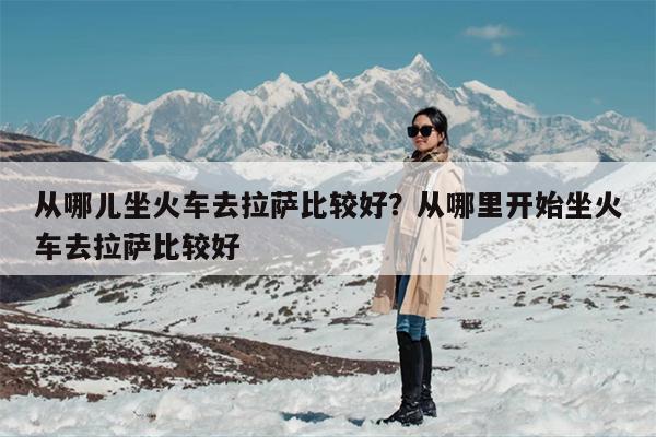 从哪儿坐火车去拉萨比较好？从哪里开始坐火车去拉萨比较好