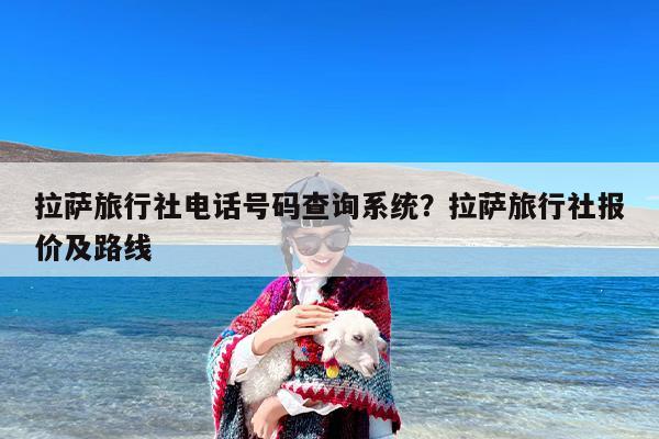 拉萨旅行社电话号码查询系统？拉萨旅行社报价及路线