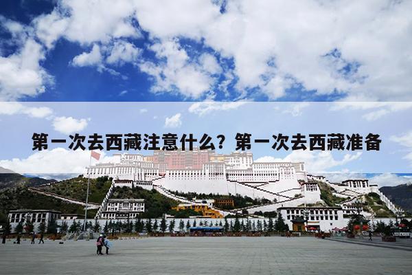 第一次去西藏注意什么？第一次去西藏准备