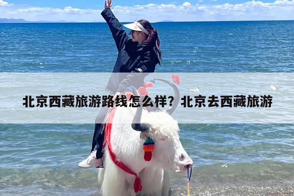 北京西藏旅游路线怎么样？北京去西藏旅游
