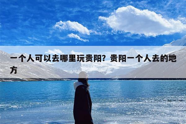 一个人可以去哪里玩贵阳？贵阳一个人去的地方