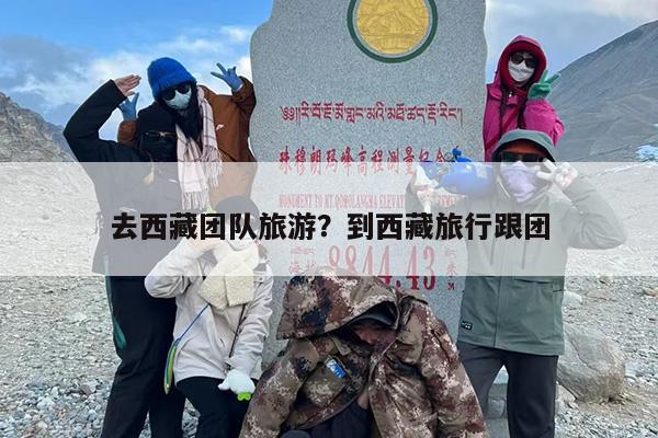 去西藏团队旅游？到西藏旅行跟团
