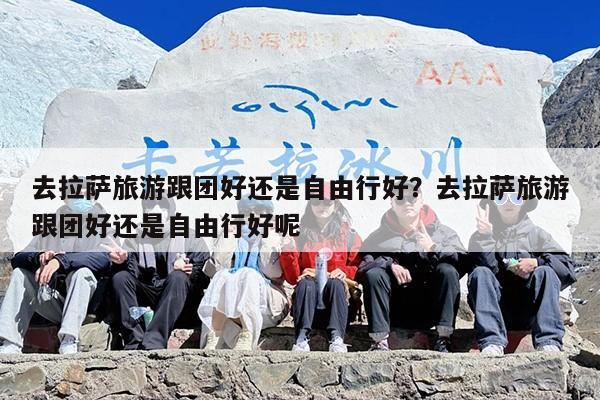去拉萨旅游跟团好还是自由行好？去拉萨旅游跟团好还是自由行好呢