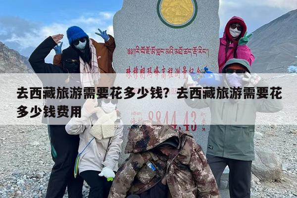 去西藏旅游需要花多少钱？去西藏旅游需要花多少钱费用