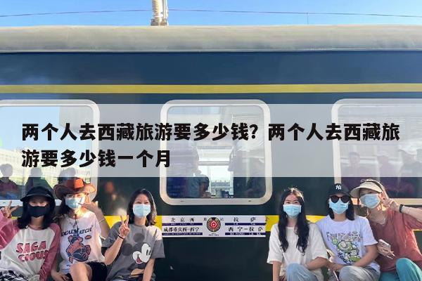 两个人去西藏旅游要多少钱？两个人去西藏旅游要多少钱一个月
