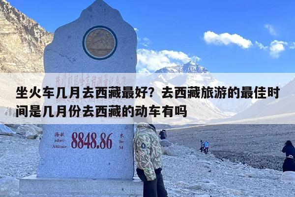 坐火车几月去西藏最好？去西藏旅游的最佳时间是几月份去西藏的动车有吗