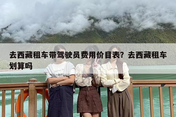去西藏租车带驾驶员费用价目表？去西藏租车划算吗