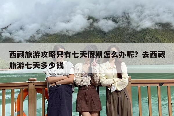 西藏旅游攻略只有七天假期怎么办呢？去西藏旅游七天多少钱