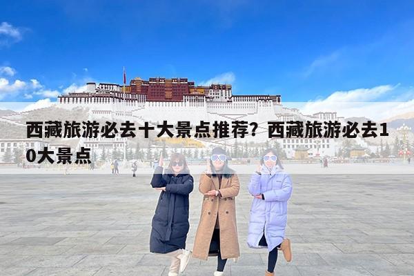 西藏旅游必去十大景点推荐？西藏旅游必去10大景点-第1张图片