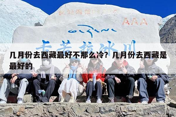 几月份去西藏最好不那么冷？几月份去西藏是最好的