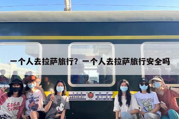 一个人去拉萨旅行？一个人去拉萨旅行安全吗