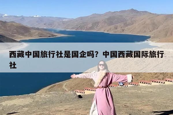 西藏中国旅行社是国企吗？中国西藏国际旅行社