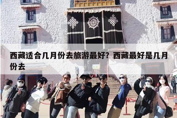 西藏适合几月份去旅游最好？西藏最好是几月份去
