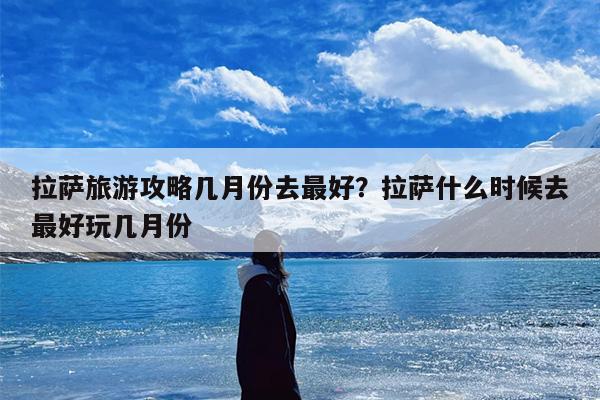 拉萨旅游攻略几月份去最好？拉萨什么时候去最好玩几月份