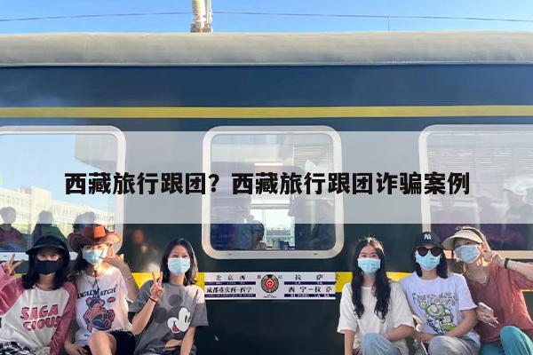 西藏旅行跟团？西藏旅行跟团诈骗案例