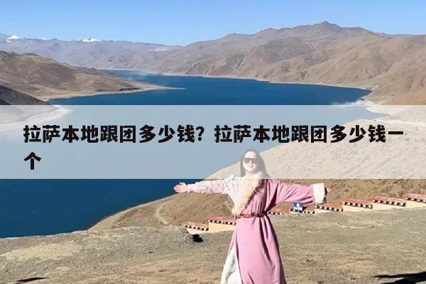 拉萨本地跟团多少钱？拉萨本地跟团多少钱一个