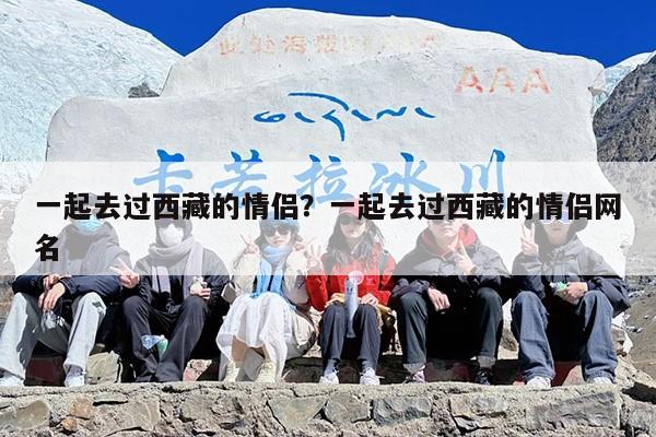 一起去过西藏的情侣？一起去过西藏的情侣网名