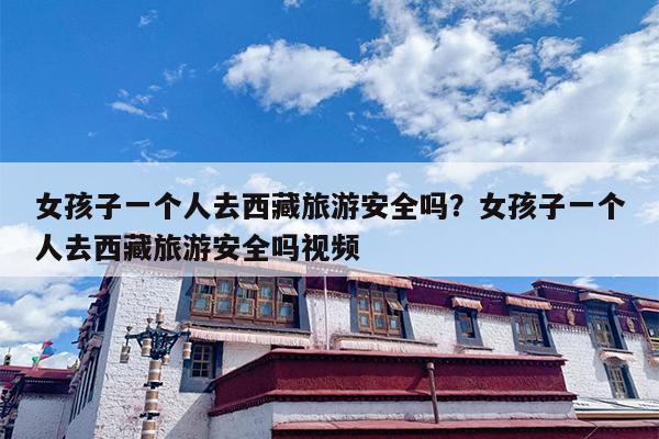 女孩子一个人去西藏旅游安全吗？女孩子一个人去西藏旅游安全吗视频