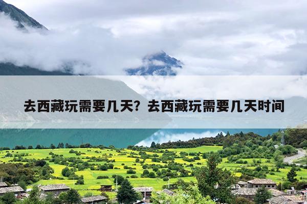 去西藏玩需要几天？去西藏玩需要几天时间