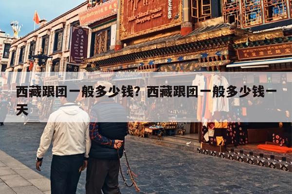 西藏跟团一般多少钱？西藏跟团一般多少钱一天