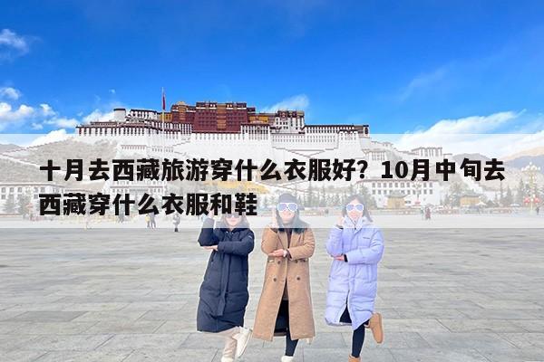 十月去西藏旅游穿什么衣服好？10月中旬去西藏穿什么衣服和鞋
