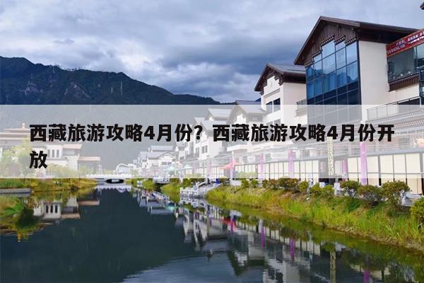西藏旅游攻略4月份？西藏旅游攻略4月份开放