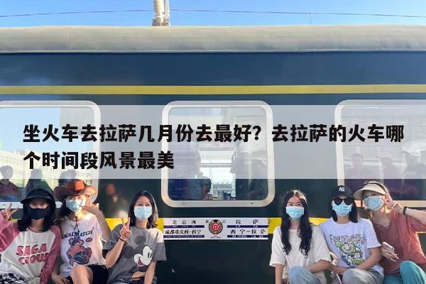 坐火车去拉萨几月份去最好？去拉萨的火车哪个时间段风景最美