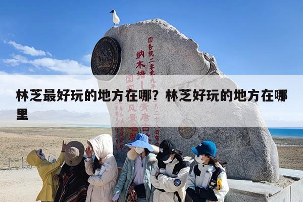林芝最好玩的地方在哪？林芝好玩的地方在哪里