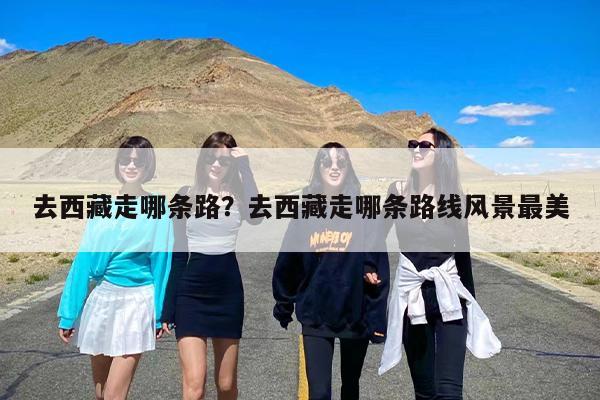 去西藏走哪条路？去西藏走哪条路线风景最美