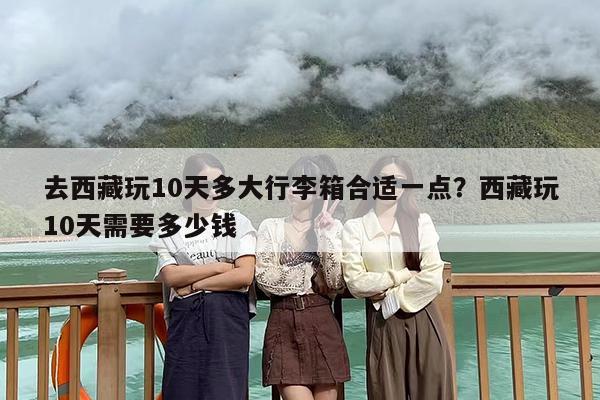 去西藏玩10天多大行李箱合适一点？西藏玩10天需要多少钱