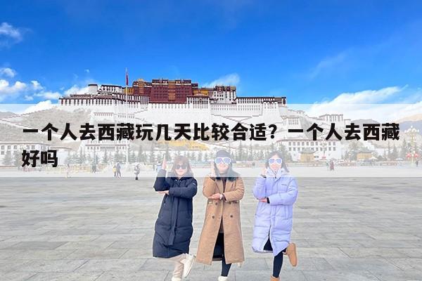 一个人去西藏玩几天比较合适？一个人去西藏好吗
