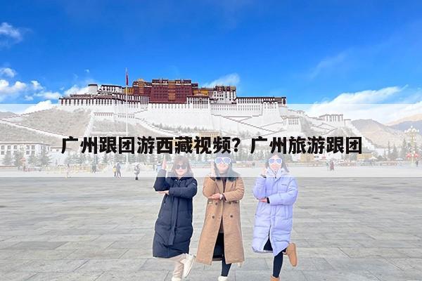 广州跟团游西藏视频？广州旅游跟团