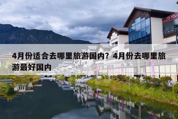 4月份适合去哪里旅游国内？4月份去哪里旅游最好国内-第1张图片