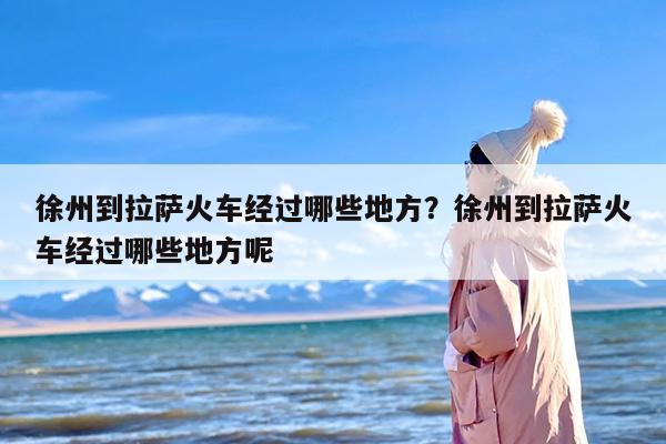 徐州到拉萨火车经过哪些地方？徐州到拉萨火车经过哪些地方呢