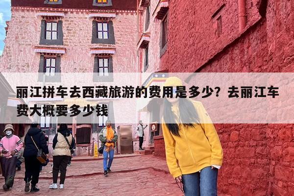 丽江拼车去西藏旅游的费用是多少？去丽江车费大概要多少钱