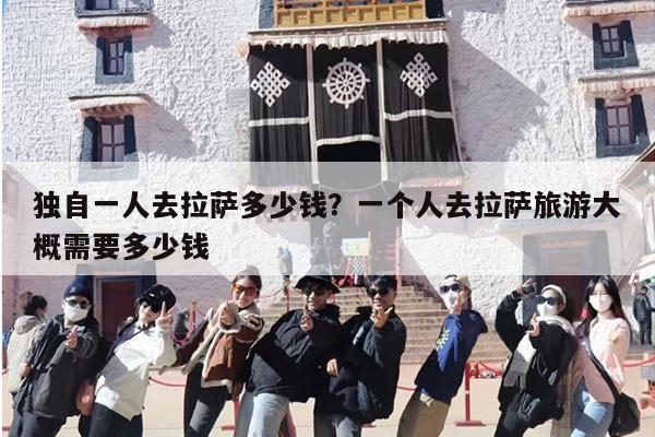 独自一人去拉萨多少钱？一个人去拉萨旅游大概需要多少钱