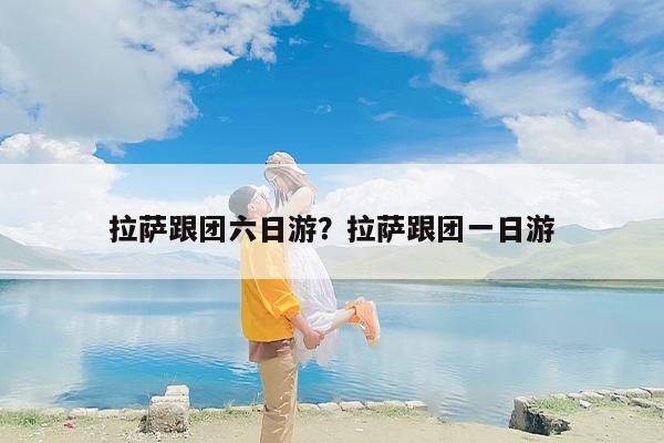 拉萨跟团六日游？拉萨跟团一日游