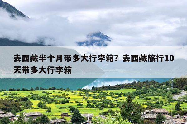 去西藏半个月带多大行李箱？去西藏旅行10天带多大行李箱