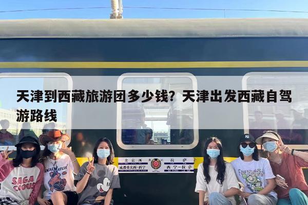 天津到西藏旅游团多少钱？天津出发西藏自驾游路线