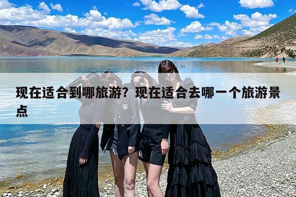现在适合到哪旅游？现在适合去哪一个旅游景点