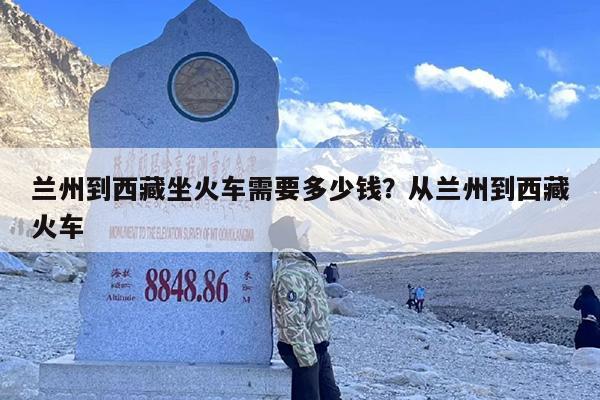 兰州到西藏坐火车需要多少钱？从兰州到西藏火车