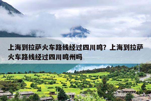 上海到拉萨火车路线经过四川鸣？上海到拉萨火车路线经过四川鸣州吗