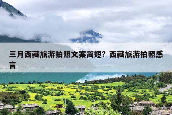 三月西藏旅游拍照文案简短？西藏旅游拍照感言