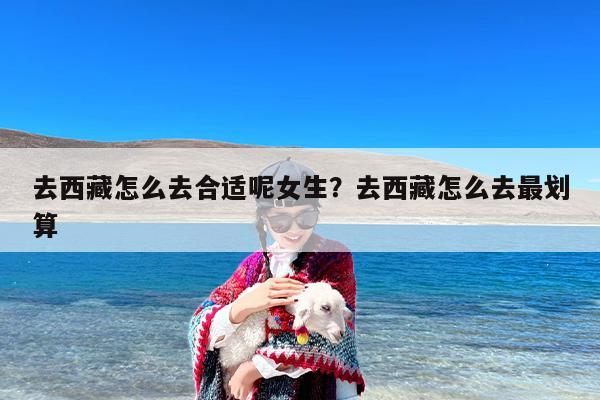 去西藏怎么去合适呢女生？去西藏怎么去最划算