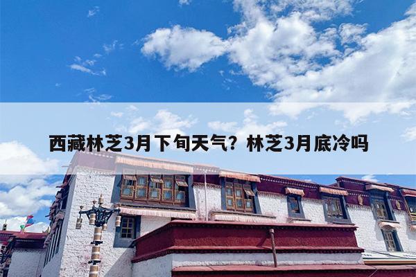西藏林芝3月下旬天气？林芝3月底冷吗