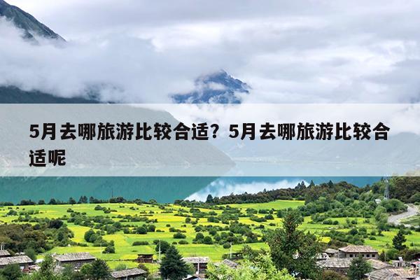 5月去哪旅游比较合适？5月去哪旅游比较合适呢