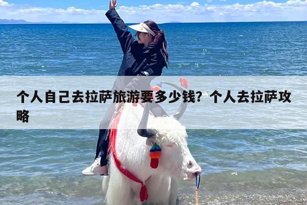 个人自己去拉萨旅游要多少钱？个人去拉萨攻略