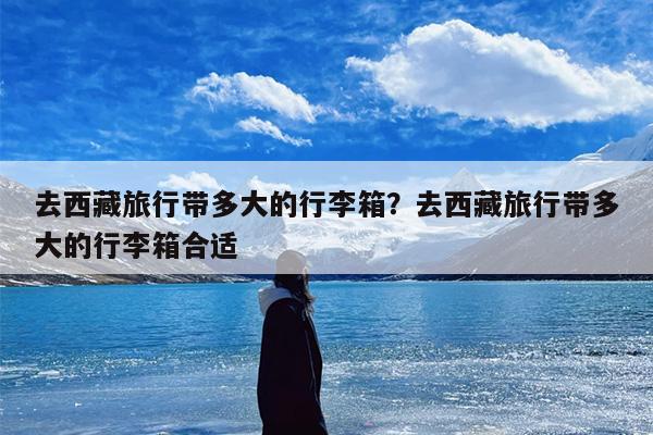 去西藏旅行带多大的行李箱？去西藏旅行带多大的行李箱合适