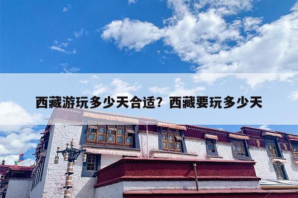 西藏游玩多少天合适？西藏要玩多少天